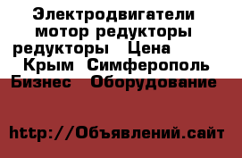 Электродвигатели, мотор-редукторы, редукторы › Цена ­ 123 - Крым, Симферополь Бизнес » Оборудование   